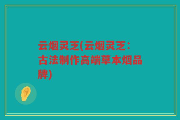 云烟灵芝(云烟灵芝：古法制作高端草本烟品牌)