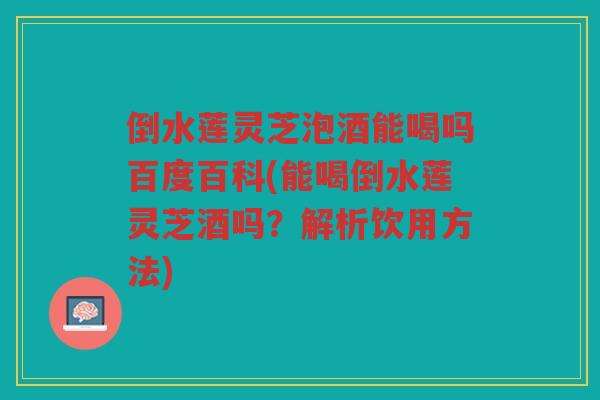 倒水莲灵芝泡酒能喝吗百度百科(能喝倒水莲灵芝酒吗？解析饮用方法)