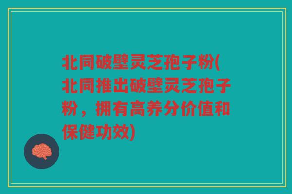 北同破壁灵芝孢子粉(北同推出破壁灵芝孢子粉，拥有高养分价值和保健功效)