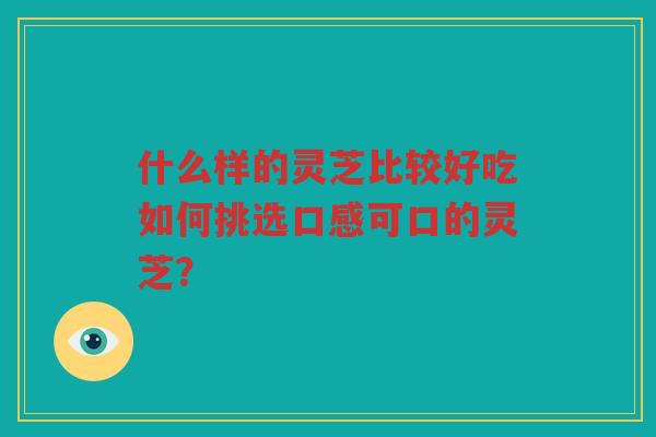 什么样的灵芝比较好吃如何挑选口感可口的灵芝？