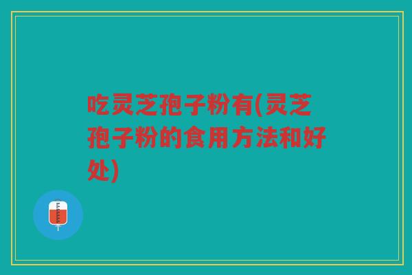 吃灵芝孢子粉有(灵芝孢子粉的食用方法和好处)