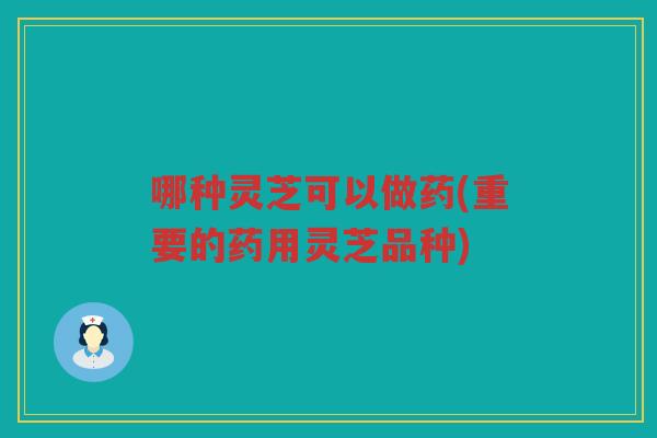 哪种灵芝可以做药(重要的药用灵芝品种)