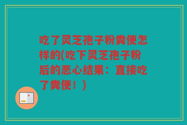 吃了灵芝孢子粉粪便怎样的(吃下灵芝孢子粉后的恶心结果：直接吃了粪便！)