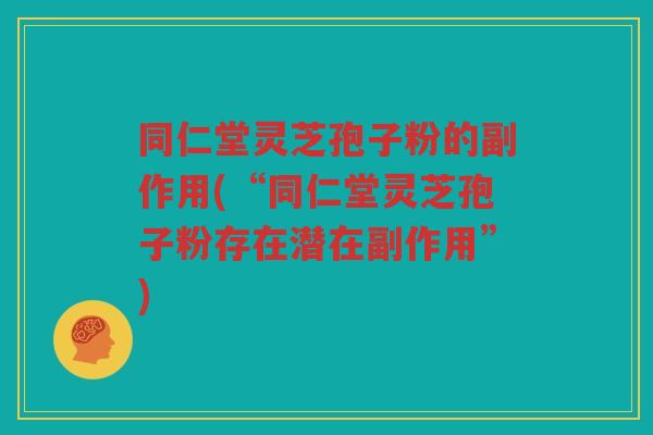 同仁堂灵芝孢子粉的副作用(“同仁堂灵芝孢子粉存在潜在副作用”) 同仁堂灵芝孢子粉的副作用(“同仁堂灵芝孢子粉存在潜在副作用”)