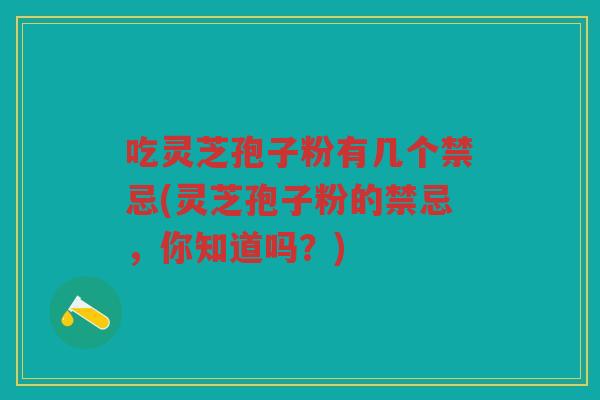 吃灵芝孢子粉有几个禁忌(灵芝孢子粉的禁忌，你知道吗？)