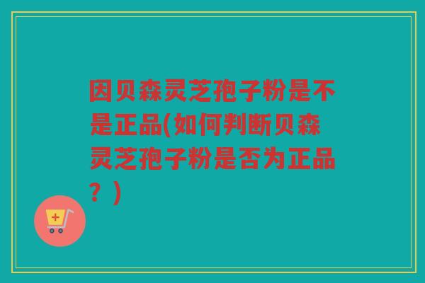 因贝森灵芝孢子粉是不是正品(如何判断贝森灵芝孢子粉是否为正品？)