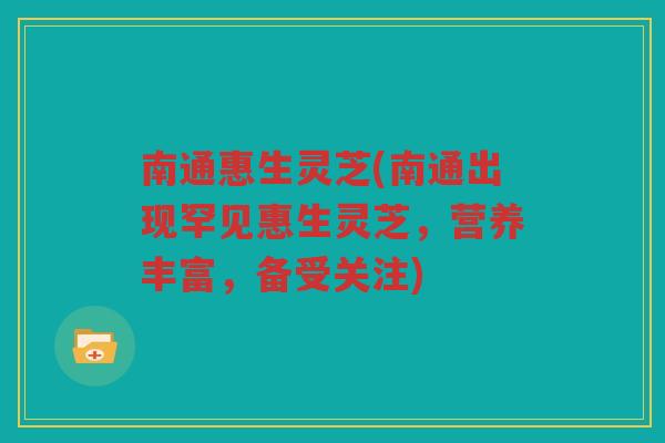 南通惠生灵芝(南通出现罕见惠生灵芝，营养丰富，备受关注)