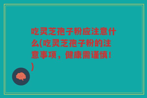 吃灵芝孢子粉应注意什么(吃灵芝孢子粉的注意事项，健康需谨慎！)