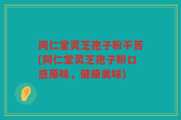 同仁堂灵芝孢子粉不苦(同仁堂灵芝孢子粉口感原味，健康美味)