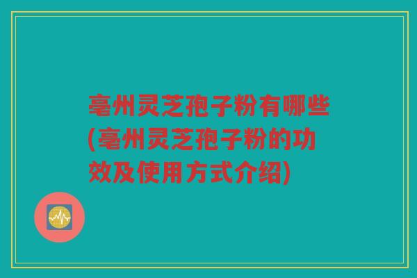 亳州灵芝孢子粉有哪些(亳州灵芝孢子粉的功效及使用方式介绍)