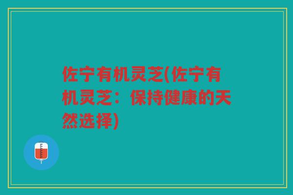 佐宁有机灵芝(佐宁有机灵芝：保持健康的天然选择)