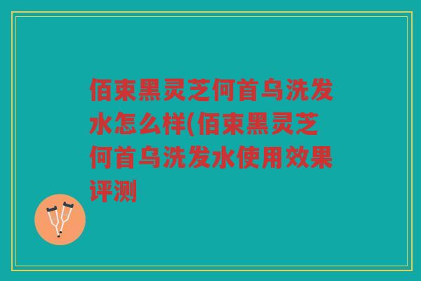佰束黑灵芝何首乌洗发水怎么样(佰束黑灵芝何首乌洗发水使用效果评测