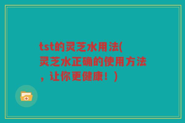 tst的灵芝水用法(灵芝水正确的使用方法,让你更健康!) tst的灵芝水用法(灵芝水正确的使用方法,让你更健康!)