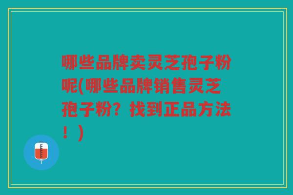 哪些品牌卖灵芝孢子粉呢(哪些品牌销售灵芝孢子粉？找到正品方法！)