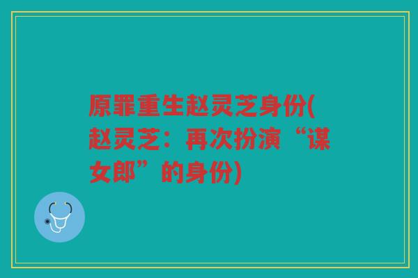 原罪重生赵灵芝身份(赵灵芝：再次扮演“谋女郎”的身份)