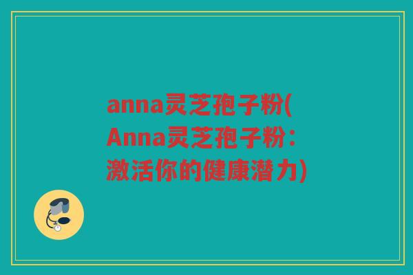 anna灵芝孢子粉(Anna灵芝孢子粉：激活你的健康潜力)