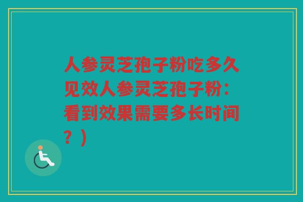人参灵芝孢子粉吃多久见效人参灵芝孢子粉：看到效果需要多长时间？)