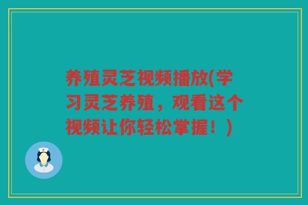 养殖灵芝视频播放(学习灵芝养殖，观看这个视频让你轻松掌握！)