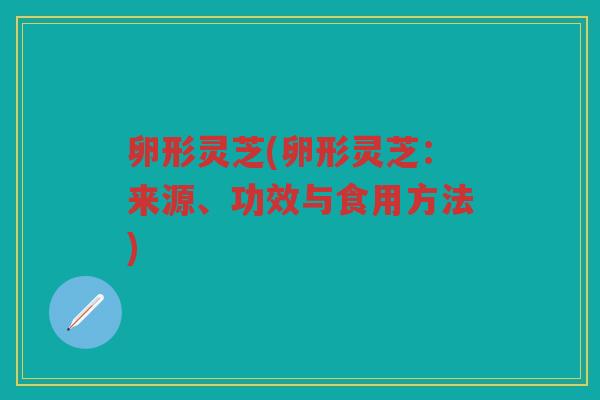 卵形灵芝(卵形灵芝:来源、功效与食用方法) 卵形灵芝(卵形灵芝:来源、功效与食用方法)