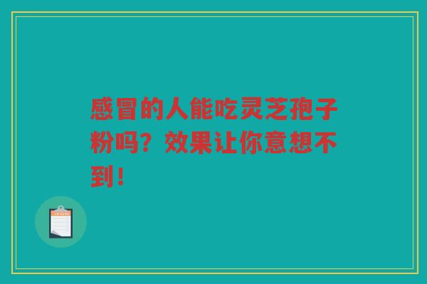 感冒的人能吃灵芝孢子粉吗？效果让你意想不到！