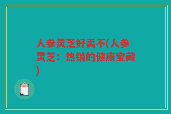 人参灵芝好卖不(人参灵芝：热销的健康宝藏)