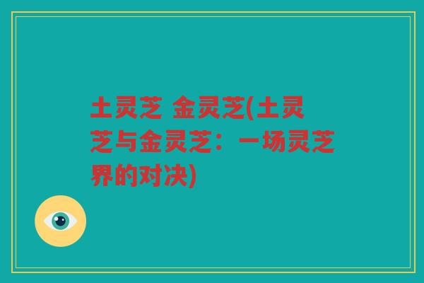 土灵芝 金灵芝(土灵芝与金灵芝：一场灵芝界的对决)