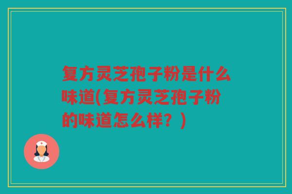 复方灵芝孢子粉是什么味道(复方灵芝孢子粉的味道怎么样？)
