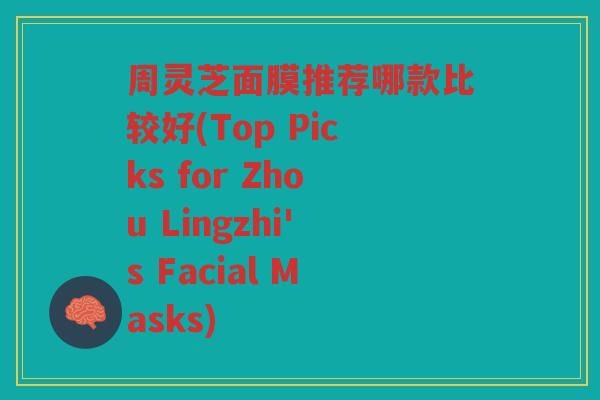 周灵芝面膜推荐哪款比较好(Top Picks for Zhou Lingzhi's Facial Masks)