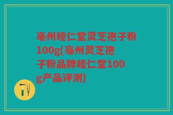 亳州睦仁堂灵芝孢子粉100g(亳州灵芝孢子粉品牌睦仁堂100g产品评测)