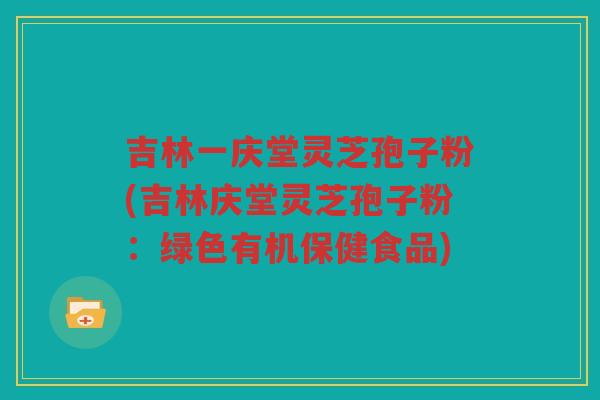 吉林一庆堂灵芝孢子粉(吉林庆堂灵芝孢子粉：绿色有机保健食品)