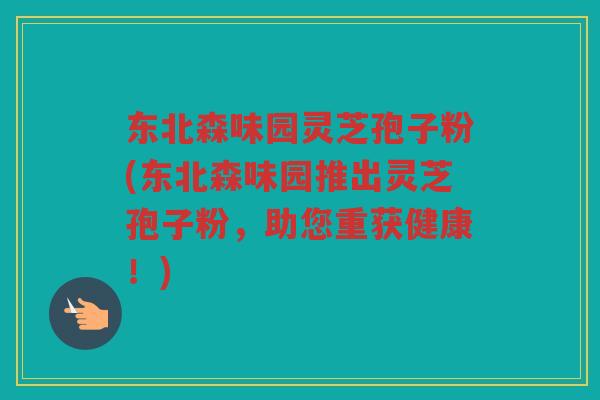 东北森味园灵芝孢子粉(东北森味园推出灵芝孢子粉，助您重获健康！)