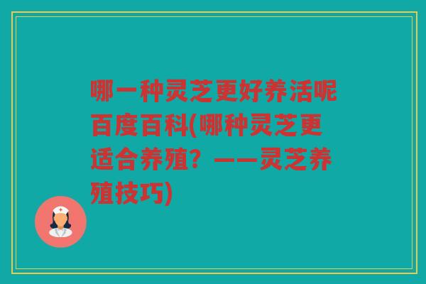 哪一种灵芝更好养活呢百度百科(哪种灵芝更适合养殖？——灵芝养殖技巧)