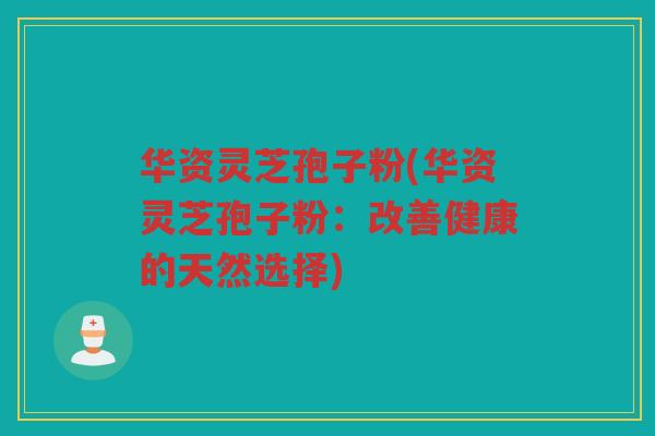 华资灵芝孢子粉(华资灵芝孢子粉：改善健康的天然选择)
