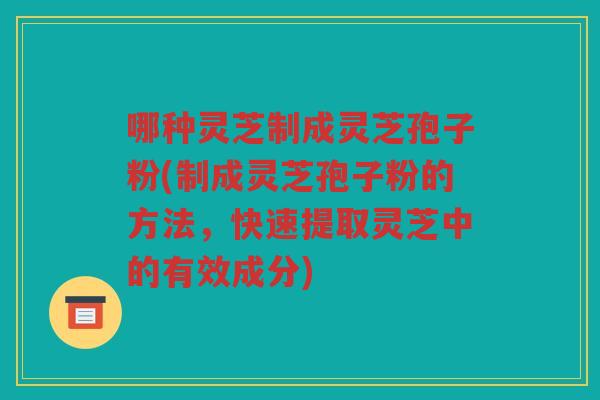 哪种灵芝制成灵芝孢子粉(制成灵芝孢子粉的方法，快速提取灵芝中的有效成分)