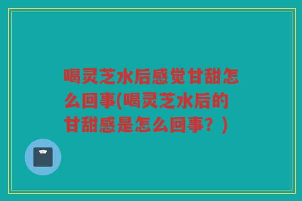 喝灵芝水后感觉甘甜怎么回事(喝灵芝水后的甘甜感是怎么回事？)