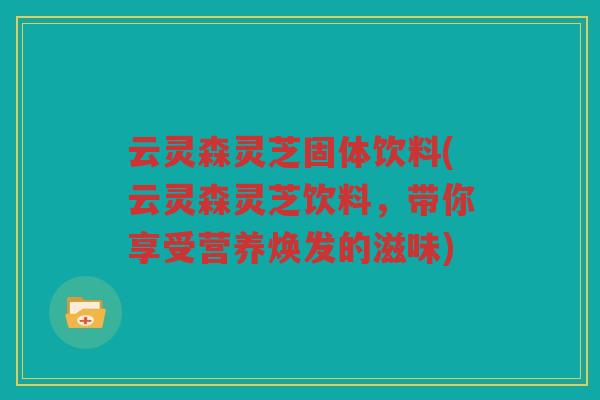 云灵森灵芝固体饮料(云灵森灵芝饮料，带你享受营养焕发的滋味)