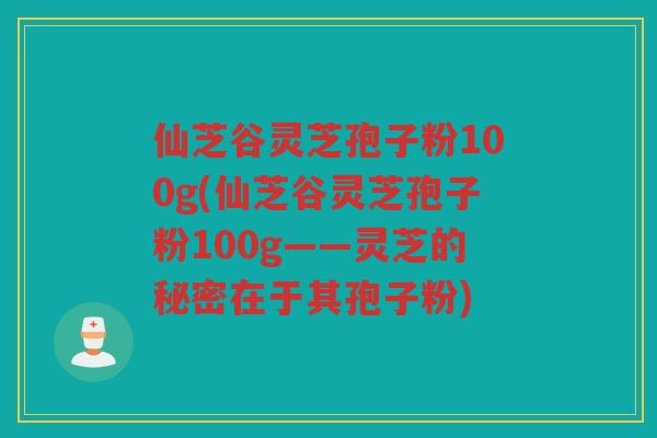 仙芝谷灵芝孢子粉100g(仙芝谷灵芝孢子粉100g——灵芝的秘密在于其孢子粉)