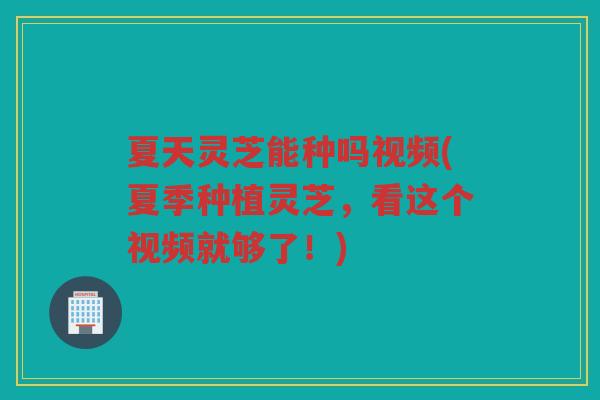 夏天灵芝能种吗视频(夏季种植灵芝，看这个视频就够了！)
