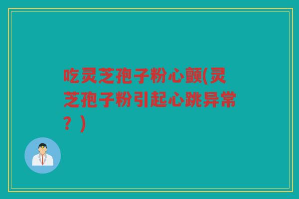 吃灵芝孢子粉心颤(灵芝孢子粉引起心跳异常?) 吃灵芝孢子粉心颤(灵芝孢子粉引起心跳异常?)