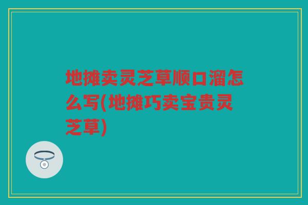 地摊卖灵芝草顺口溜怎么写(地摊巧卖宝贵灵芝草)