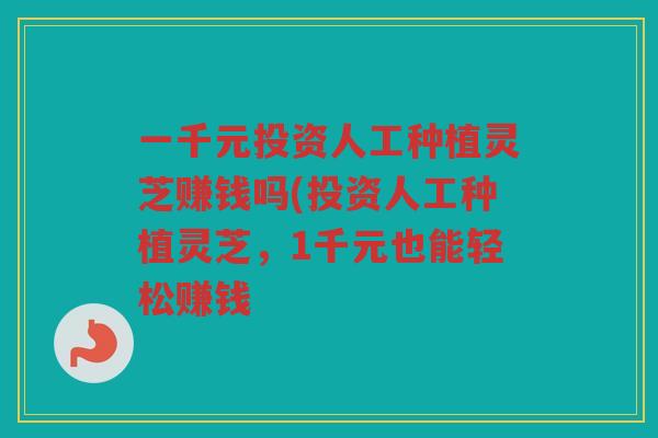 一千元投资人工种植灵芝赚钱吗(投资人工种植灵芝，1千元也能轻松赚钱
