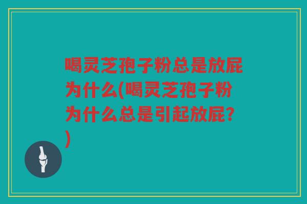 喝灵芝孢子粉总是放屁为什么(喝灵芝孢子粉为什么总是引起放屁？)