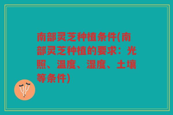 南部灵芝种植条件(南部灵芝种植的要求：光照、温度、湿度、土壤等条件)