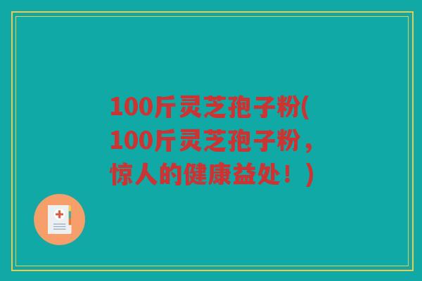 100斤灵芝孢子粉(100斤灵芝孢子粉,惊人的健康益处!) 100斤灵芝孢子粉(100斤灵芝孢子粉,惊人的健康益处!)
