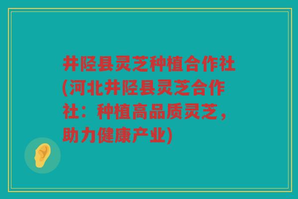 井陉县灵芝种植合作社(河北井陉县灵芝合作社：种植高品质灵芝，助力健康产业)