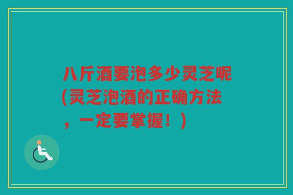 八斤酒要泡多少灵芝呢(灵芝泡酒的正确方法，一定要掌握！)