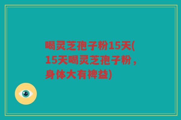 喝灵芝孢子粉15天(15天喝灵芝孢子粉，身体大有裨益)