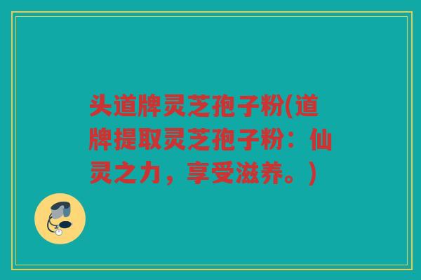 头道牌灵芝孢子粉(道牌提取灵芝孢子粉：仙灵之力，享受滋养。)