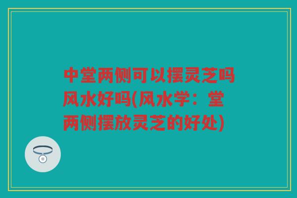 中堂两侧可以摆灵芝吗风水好吗(风水学：堂两侧摆放灵芝的好处)