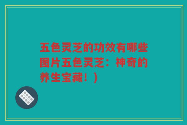 五色灵芝的功效有哪些图片五色灵芝：神奇的养生宝藏！)